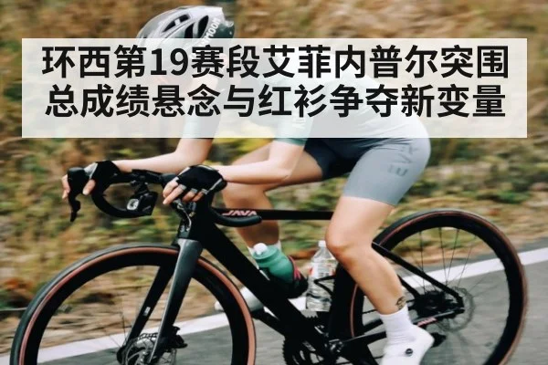 环西第19赛段艾菲内普尔突围总成绩悬念与红衫争夺新变量